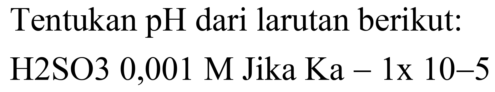 Tentukan pH dari larutan berikut:

 { H2SO3 0,001 M Jika Ka - 1x 10-5 )
