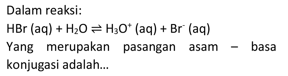 Dalam reaksi:

HBr (aq) + H2O <=> H3O^+ (aq) + Br^- (aq)

Yang merupakan pasangan asam - basa konjugasi adalah...