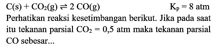  C(s)+CO2(g) <=> 2 CO(g)  K_(p)=8 ~atm 
Perhatikan reaksi kesetimbangan berikut. Jika pada saat itu tekanan parsial  CO2=0,5 ~atm  maka tekanan parsial CO sebesar...