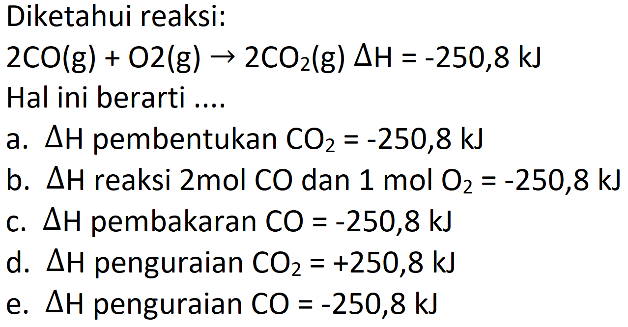 Diketahui reaksi:
 2 CO(g)+O 2(g) -> 2 CO_(2)(g) Delta H=-250,8 ~kJ  Hal ini berarti ....