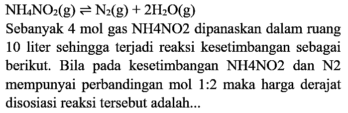  NH_(4) NO2(g) <=> N2)(g)+2 H2 O(g) 
Sebanyak 4 mol gas  NH 4 NO 2  dipanaskan dalam ruang
10 liter sehingga terjadi reaksi kesetimbangan sebagai berikut. Bila pada kesetimbangan NH4NO2 dan N2 mempunyai perbandingan mol 1:2 maka harga derajat disosiasi reaksi tersebut adalah...