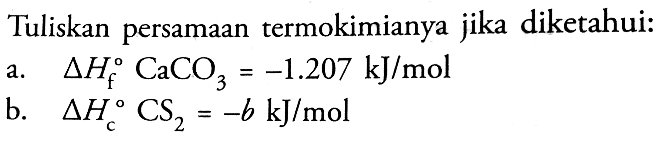 Tuliskan persamaan termokimianya jika diketahui:
a.  Delta H_(f) CaCO_(3)=-1.207 ~kJ / mol 
b.  Delta H_(c) CS_(2)=-b ~kJ / mol 