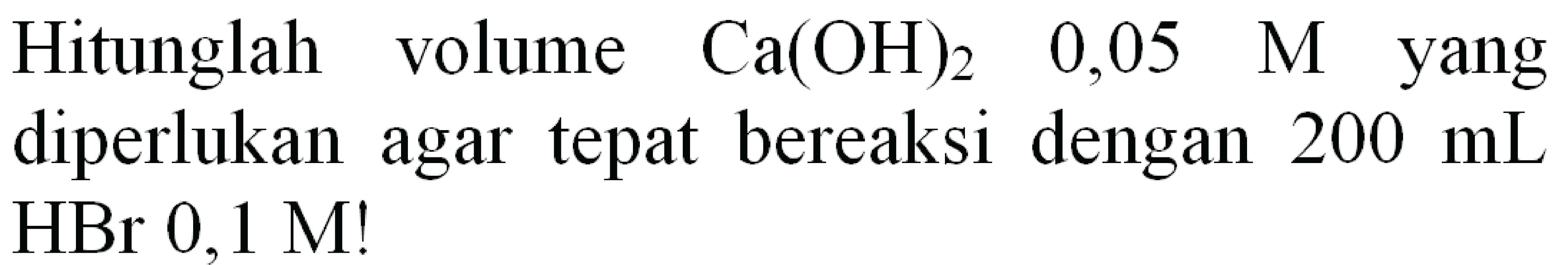 Hitunglah volume  Ca(OH)_(2)  0,05  M  yang diperlukan agar tepat bereaksi dengan  200 ~mL   HBr 0,1 M  !