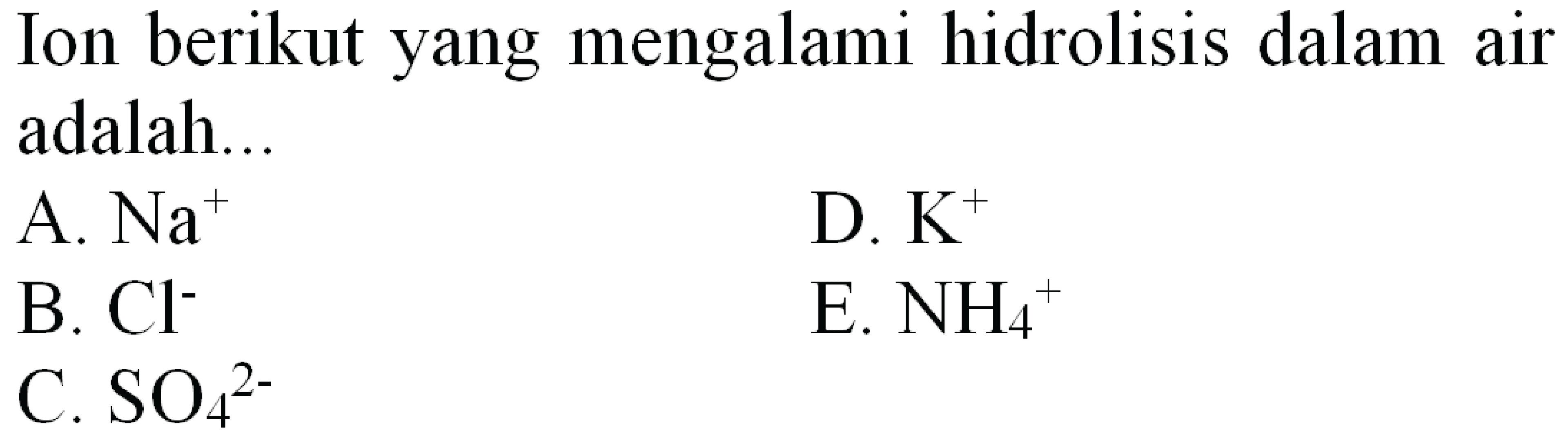 Ion berikut yang mengalami hidrolisis dalam air adalah...
A.  Na^(+) 
D.  K^(+) 
B.  Cl^- 
E.  NH4^(+) 