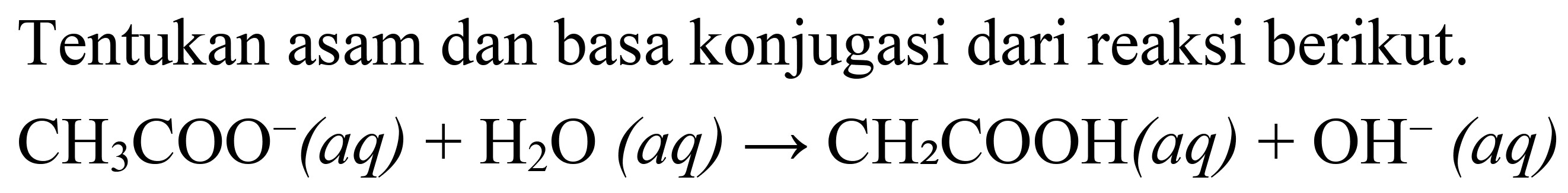 Tentukan asam dan basa konjugasi dari reaksi berikut.

CH_(3) COO^(-)(a q)+H_(2) O(a q) -> CH_(2) COOH(a q)+OH^(-)(a q)
