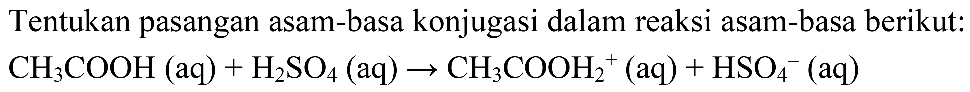 Tentukan pasangan asam-basa konjugasi dalam reaksi asam-basa berikut:

CH_(3) COOH(aq)+H_(2) SO_(4)(aq) -> CH_(3) COOH_(2)^(+)(aq)+HSO_(4)^(-)(aq)
