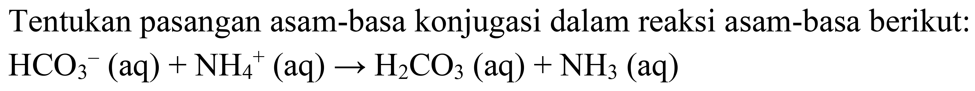 Tentukan pasangan asam-basa konjugasi dalam reaksi asam-basa berikut:

HCO_(3)/( )^(-)(aq)+NH_(4)/( )^(+)(aq) -> H_(2) CO_(3)(aq)+NH_(3)(aq)
