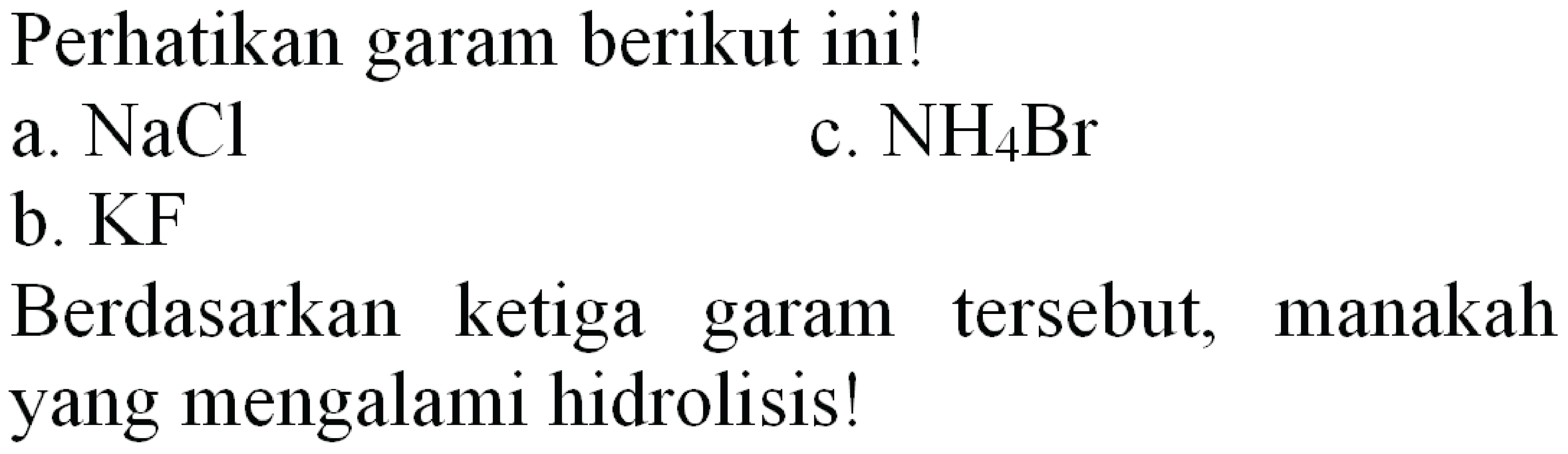 Perhatikan garam berikut ini!
a.  NaCl 
c.  NH_(4) Br 
b. KF
Berdasarkan ketiga garam tersebut, manakah yang mengalami hidrolisis!