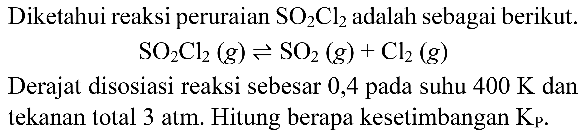 Diketahui reaksi peruraian  SO_(2) Cl_(2)  adalah sebagai berikut.

SO_(2) Cl_(2)(g) leftharpoons SO_(2)(g)+Cl_(2)(g)

Derajat disosiasi reaksi sebesar 0,4 pada suhu  400 K  dan tekanan total 3 atm. Hitung berapa kesetimbangan  K_(P) .