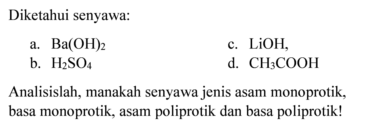 Diketahui senyawa:
a.  Ba(OH)_(2) 
c.  LiOH ,
b.  H_(2) SO_(4) 
d.  CH_(3) COOH 
Analisislah, manakah senyawa jenis asam monoprotik, basa monoprotik, asam poliprotik dan basa poliprotik!