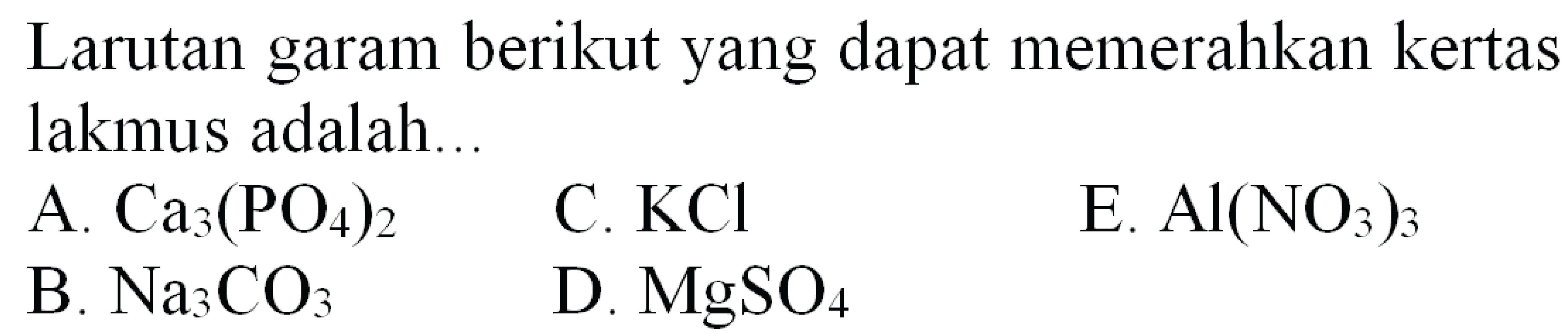 Larutan garam berikut yang dapat memerahkan kertas lakmus adalah...
A.  Ca_(3)(PO_(4))_(2) 
C.  KCl 
E.  Al(NO_(3))_(3) 
B.  Na_(3) CO_(3) 
D.  MgSO_(4) 