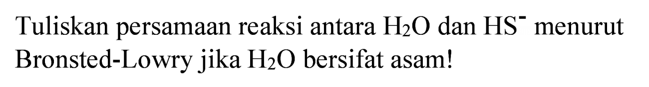 Tuliskan persamaan reaksi antara  H_(2) O  dan  HS^(-) menurut Bronsted-Lowry jika  H_(2) O  bersifat asam!