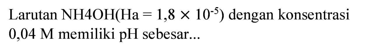 Larutan  NH 4 OH(Ha=1,8 x 10^(-5))  dengan konsentrasi  0,04 M  memiliki pH sebesar...
