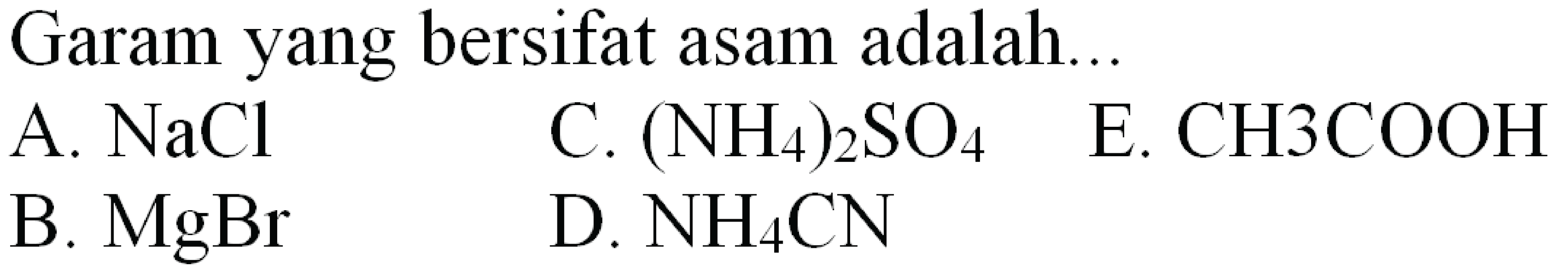 Garam yang bersifat asam adalah...
A.  NaCl 
C.  (NH_(4))_(2) SO_(4) 
E. СН3COOH
B.  MgBr 
D.  NH_(4) CN 