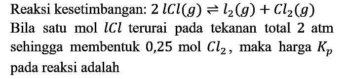 Reaksi kesetimbangan:  2 l C l(g) leftharpoons l2(g)+C l2(g) 
Bila satu mol  l C l  terurai pada tekanan total  2 ~atm  sehingga membentuk 0,25 mol  Cl2 , maka harga  Kp  pada reaksi adalah