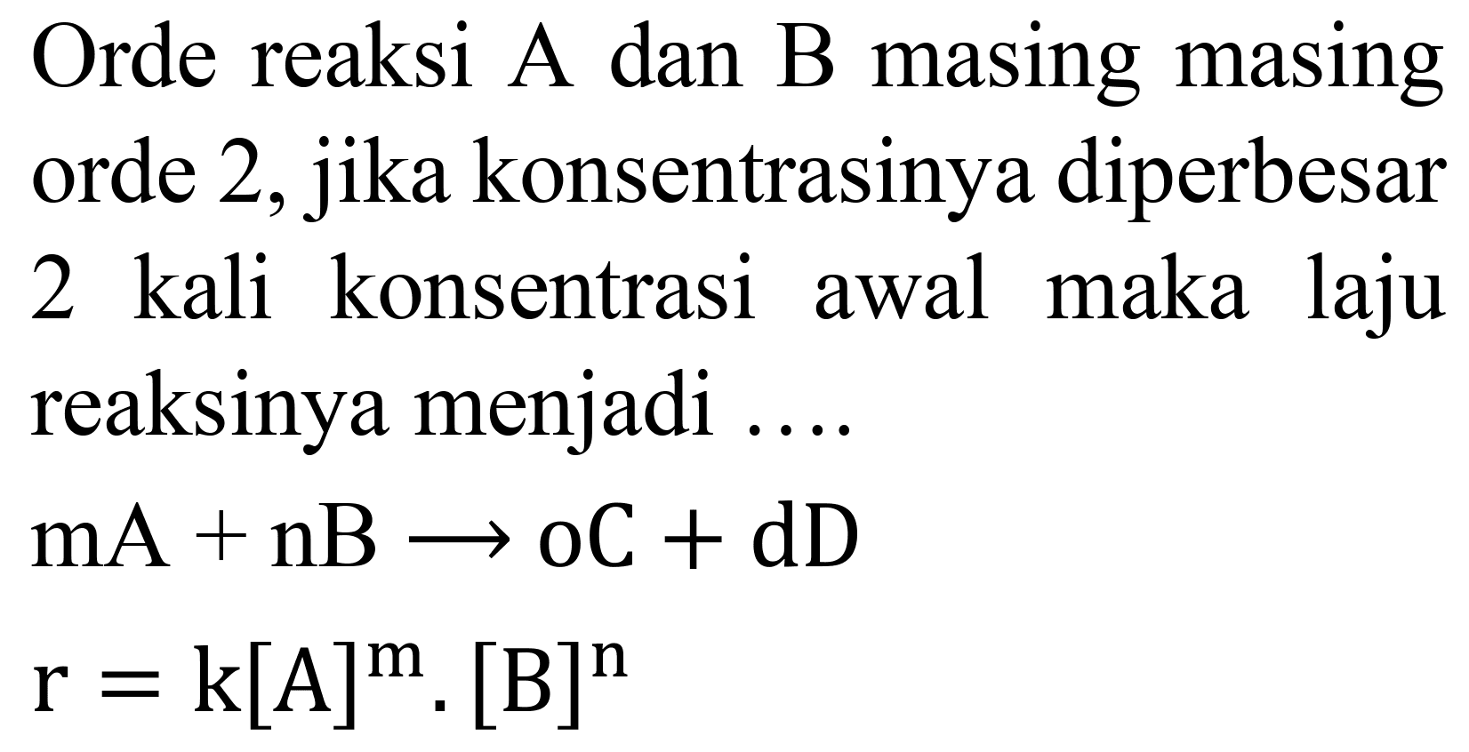 Orde reaksi A dan B masing masing orde 2 , jika konsentrasinya diperbesar 2 kali konsentrasi awal maka laju reaksinya menjadi ....
 mA+nB -> oC+dD   r=k[A]^(m) .[B]^(n) 