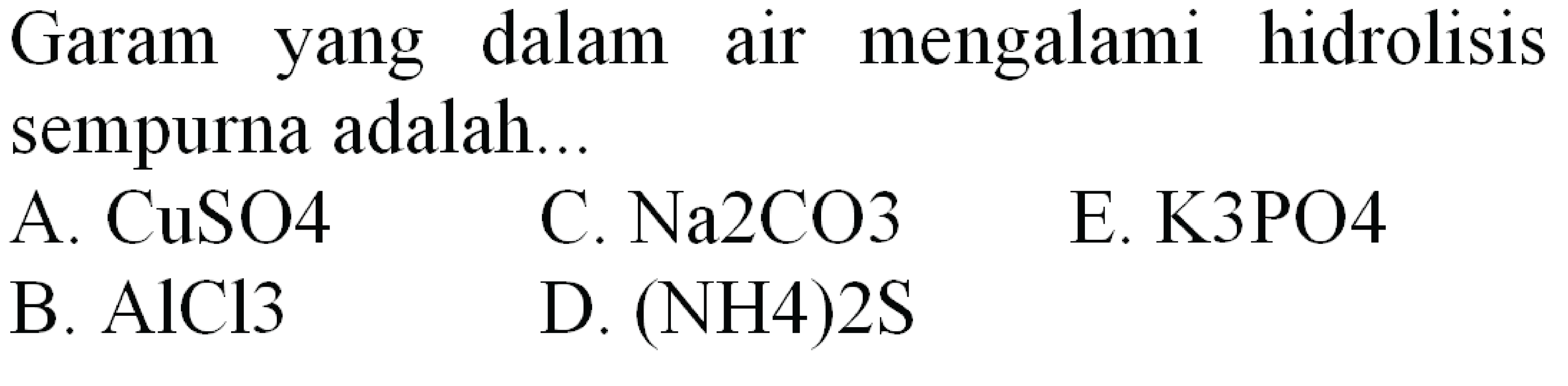 Garam yang dalam air mengalami hidrolisis sempurna adalah...
A. CuSO4
C.  Na 2 CO 3 
E. K3PO4
B.  AlCl_(3) 
D.  (NH 4) 2 ~S 