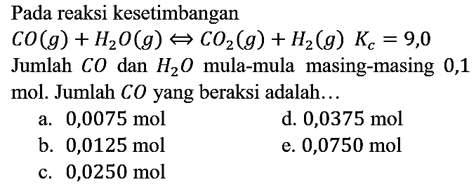 Pada reaksi kesetimbangan  CO(g)+H_(2) O(g) <=> CO_(2)(g)+H_(2)(g) K_(c)=9,0  Jumlah  CO  dan  H_(2) O  mula-mula masing-masing 0,1 mol. Jumlah  C O  yang beraksi adalah...