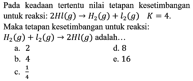 Pada keadaan tertentu nilai tetapan kesetimbangan untuk reaksi:  2 Hl(g) -> H_(2)(g)+l_(2)(g)  K=4  Maka tetapan kesetimbangan untuk reaksi:  H_(2)(g)+l_(2)(g) -> 2 H l(g)  adalah...