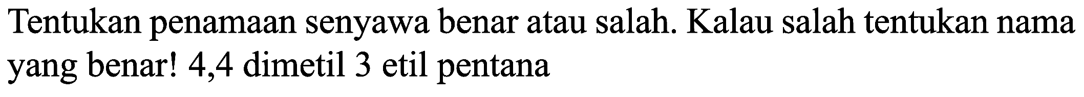 Tentukan penamaan senyawa benar atau salah. Kalau salah tentukan nama yang benar! 4,4 dimetil 3 etil pentana