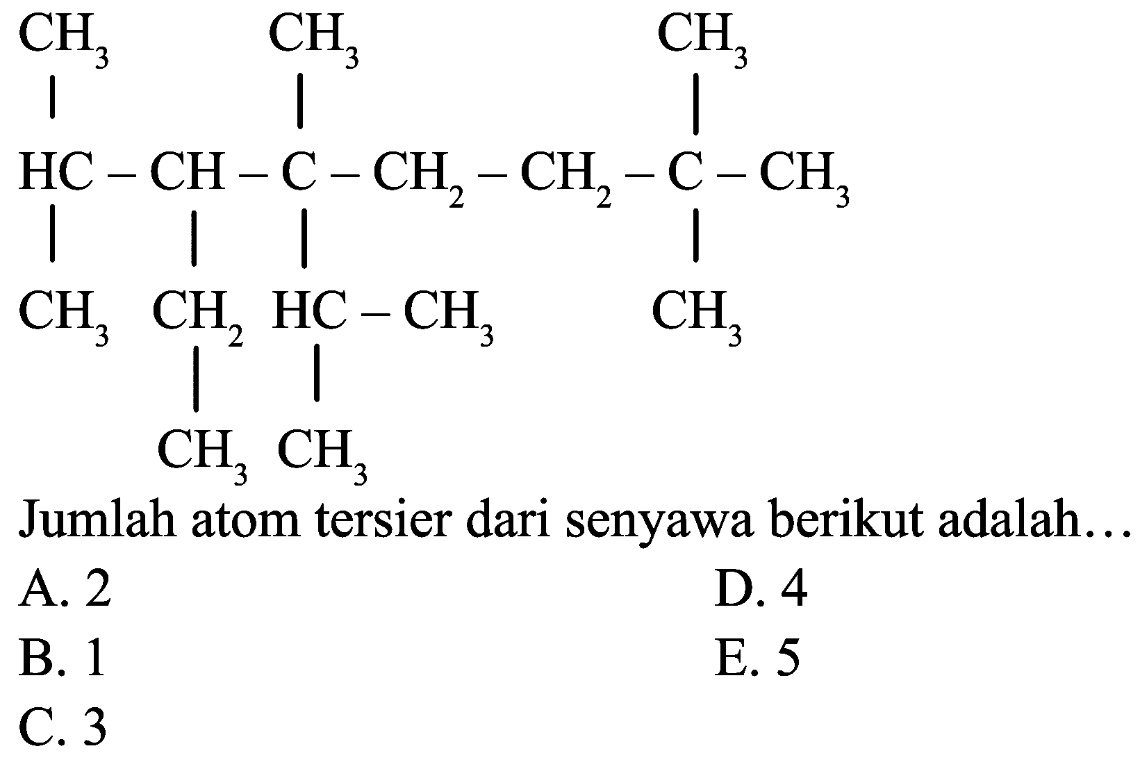 CCC(C(C)C)C(C)(CCC(C)(C)C)C(C)C
Jumlah atom tersier dari senyawa berikut adalah..
A. 2
D. 4
B. 1
E. 5
C. 3