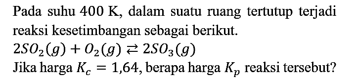 Pada suhu  400 K , dalam suatu ruang tertutup terjadi reaksi kesetimbangan sebagai berikut.

2 SO2(g)+O2(g) left->s 2 SO3(g)

Jika harga  K_(c)=1,64 , berapa harga  Kp  reaksi tersebut?