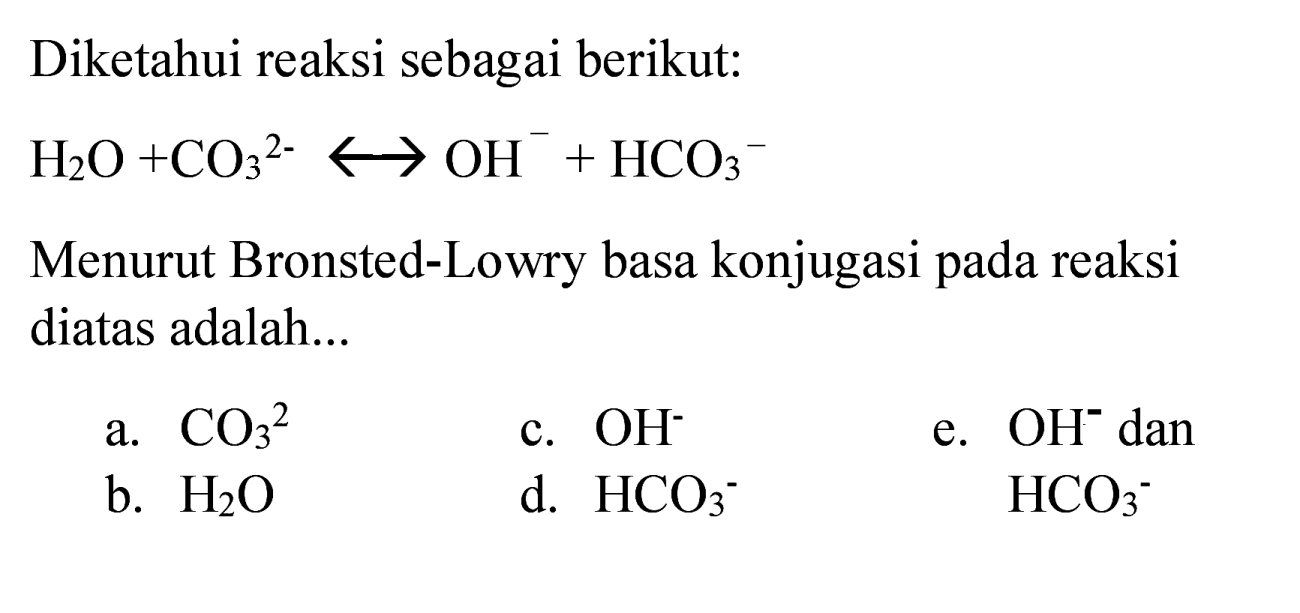 Diketahui reaksi sebagai berikut:

H2 O+CO3^(2-) -> OH^(-)+HCO3^(-)

Menurut Bronsted-Lowry basa konjugasi pada reaksi diatas adalah...
