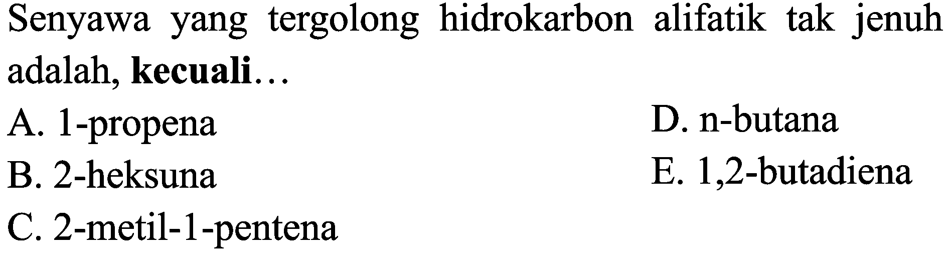 Senyawa yang tergolong hidrokarbon alifatik tak jenuh adalah, kecuali...
A. 1-propena
D. n-butana
B. 2-heksuna
E. 1,2-butadiena
C. 2 -metil-1-pentena