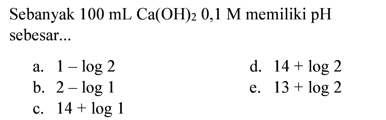 Sebanyak  100 ~mL Ca(OH)_(2) 0,1 M  memiliki pH sebesar...
a.  1-log 2 
d.  14+log 2 
b.  2-log 1 
e.  13+log 2 
c.  14+log 1 