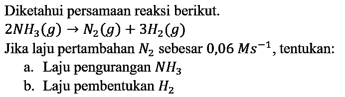 Diketahui persamaan reaksi berikut.
Jika laju pertambahan  N_(2)  sebesar  0,06 M^(-1) , tentukan:
a. Laju pengurangan  NH_(3) 
b. Laju pembentukan  H2 