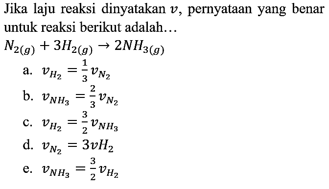 Jika laju reaksi dinyatakan  v , pernyataan yang benar untuk reaksi berikut adalah...  N_(2(g))+3 H_(2(g)) -> 2 NH_(3(g)) 
