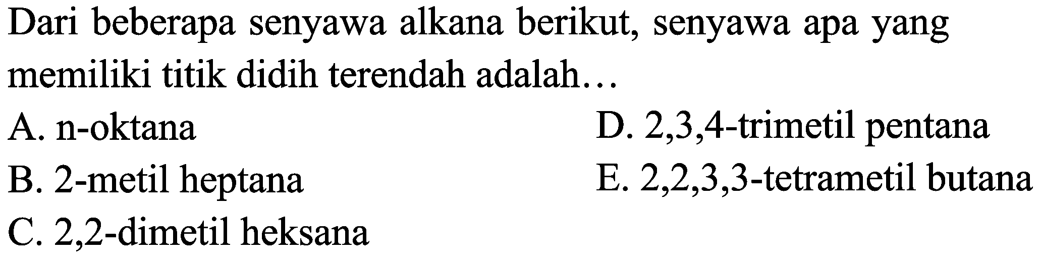 Dari beberapa senyawa alkana berikut, senyawa apa yang memiliki titik didih terendah adalah...
A. n-oktana
D.  2,3,4 -trimetil pentana
B. 2-metil heptana
E.  2,2,3,3 -tetrametil butana
C. 2,2 -dimetil heksana