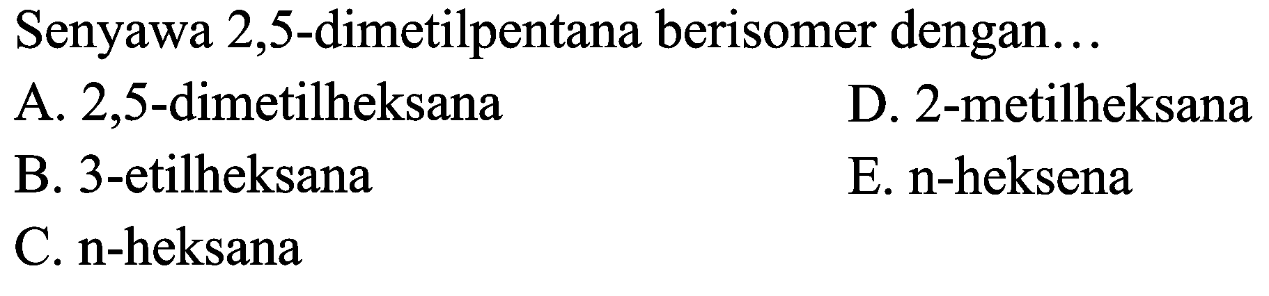 Senyawa 2,5-dimetilpentana berisomer dengan...
A. 2,5-dimetilheksana
D. 2-metilheksana
B. 3-etilheksana
E. n-heksena
C. n-heksana