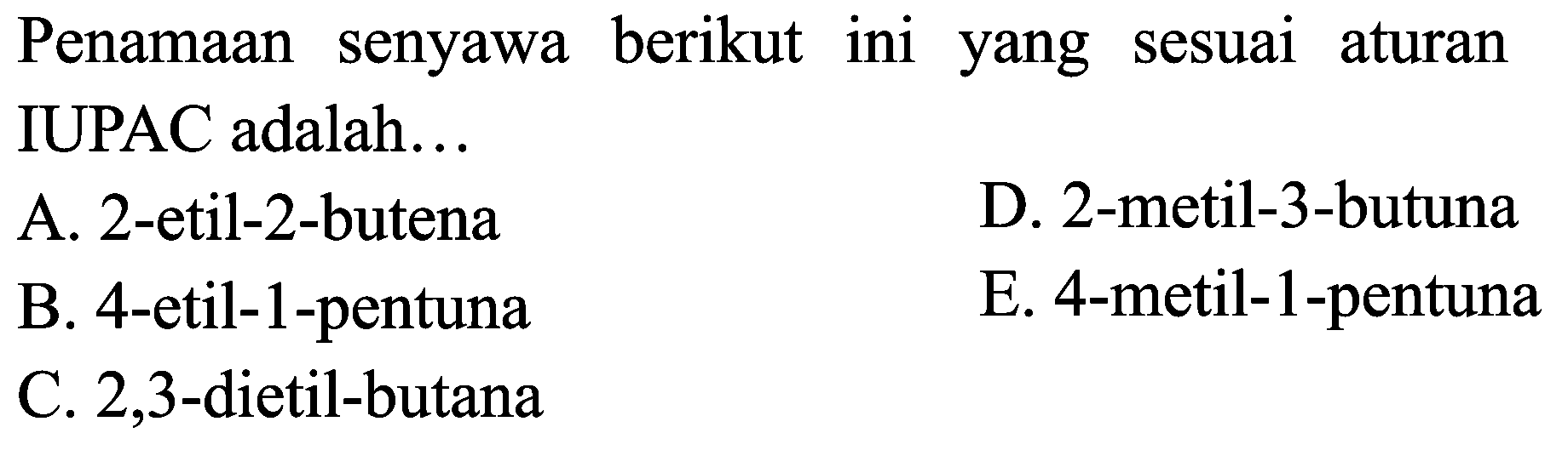 Penamaan senyawa berikut ini yang sesuai aturan IUPAC adalah...
A. 2-etil-2-butena
D. 2-metil-3-butuna
B. 4-etil-1-pentuna
E. 4-metil-1-pentuna
C. 2,3 -dietil-butana