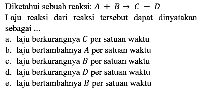 Diketahui sebuah reaksi:  A+B -> C+D 
Laju reaksi dari reaksi tersebut dapat dinyatakan sebagai ...
