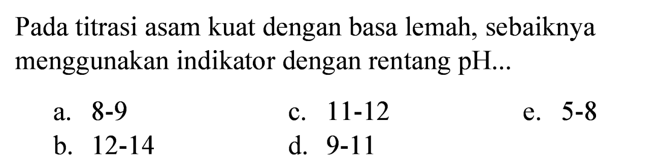 Pada titrasi asam kuat dengan basa lemah, sebaiknya menggunakan indikator dengan rentang pH...
a. 8-9
c.  11-12 
e.  5-8 
b.  12-14 
d.  9-11 