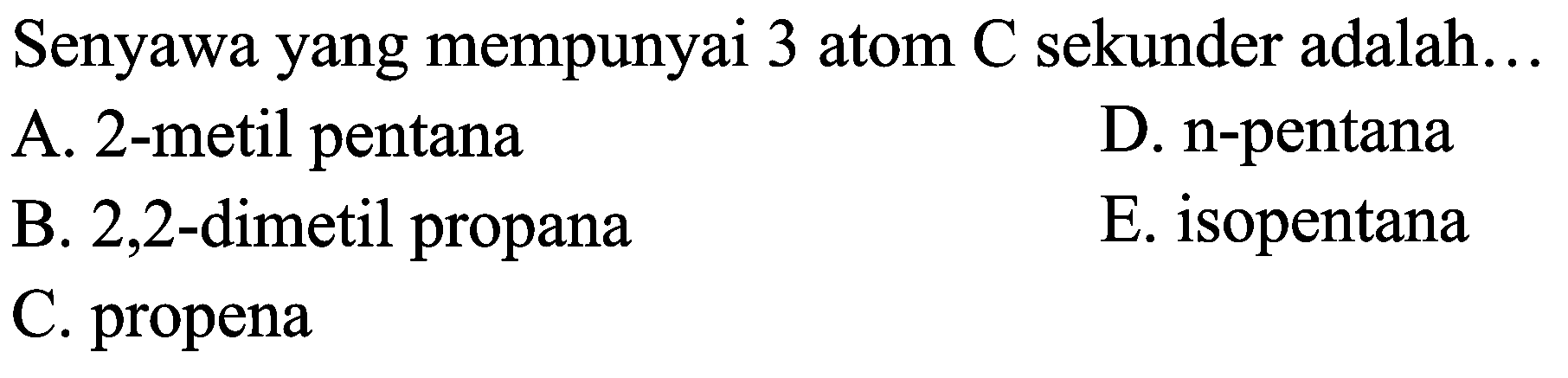 Senyawa yang mempunyai 3 atom  C  sekunder adalah...
A. 2-metil pentana
D. n-pentana
B. 2,2-dimetil propana
E. isopentana
C. propena