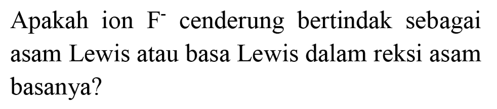 Apakah ion  F^(-) cenderung bertindak sebagai asam Lewis atau basa Lewis dalam reksi asam basanya?