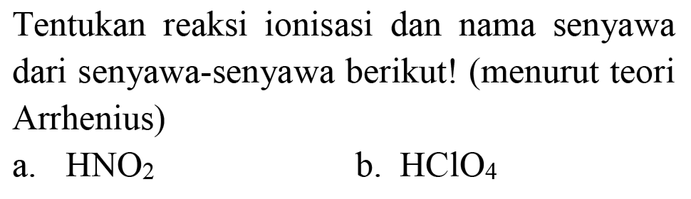 Tentukan reaksi ionisasi dan nama senyawa dari senyawa-senyawa berikut! (menurut teori Arrhenius)
a.  HNO_(2) 
b.  HClO_(4) 