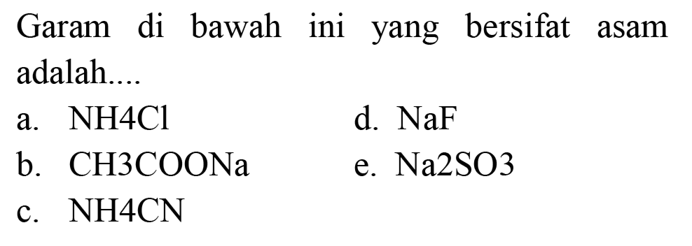 Garam di bawah ini yang bersifat asam adalah....
a.  NH 4 Cl 
d.  NaF 
b. CH3COONa
e.  Na 2 SO 3 
c.  NH 4 CN 