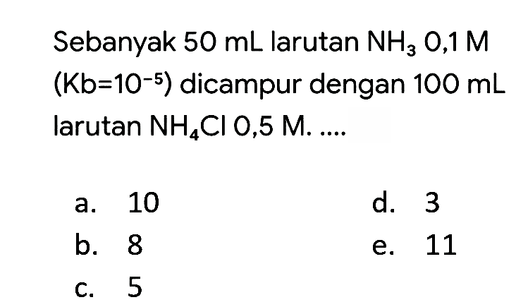 Sebanyak  50 ~mL  larutan  NH_(3)  0,1 M  (Kb=10^(-5))  dicampur dengan  100 ~mL  larutan  NH_(4) Cl  0,5 M.....
a. 10
d. 3
b. 8
e. 11
c. 5