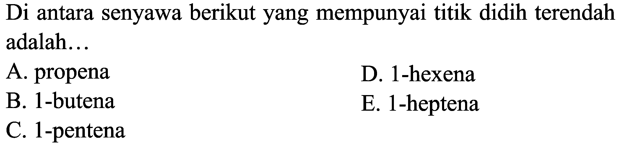 Di antara senyawa berikut yang mempunyai titik didih terendah adalah...
A. propena
D. 1-hexena
B. 1-butena
E. 1-heptena
C. 1-pentena