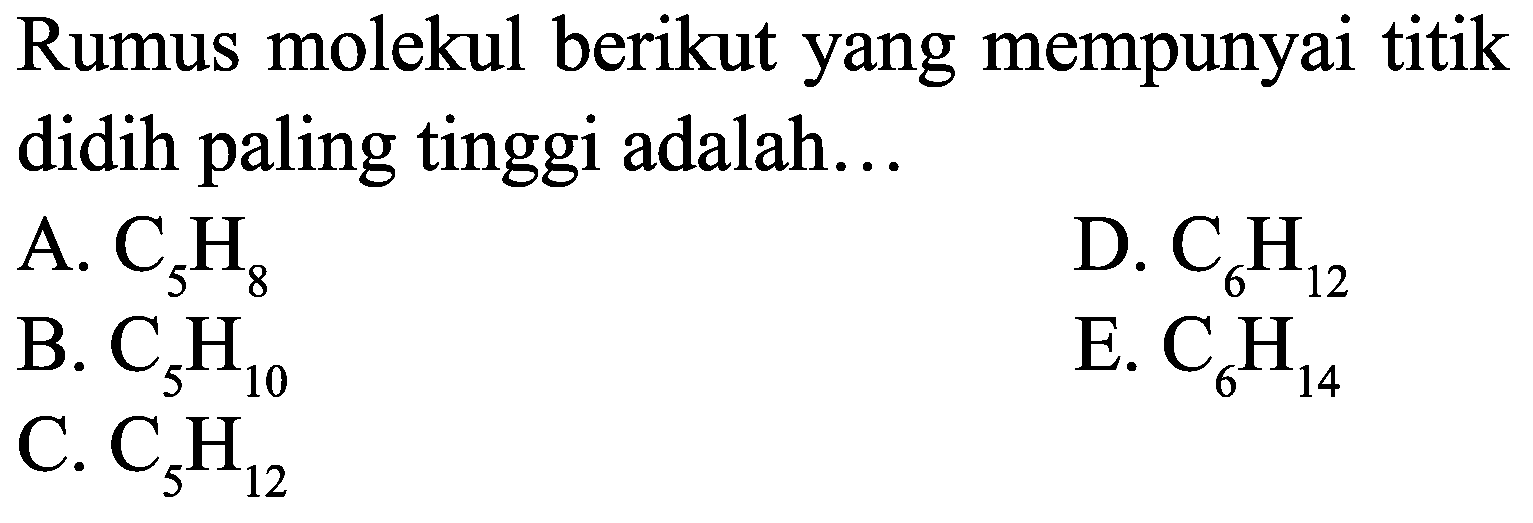 Rumus molekul berikut yang mempunyai titik didih paling tinggi adalah...
A.  C_(5) H_(8) 
D.  C_(6) H_(12) 
B.  C_(5) H_(10) 
E.  C_(6) H_(14) 
C.  C_(5) H_(12) 