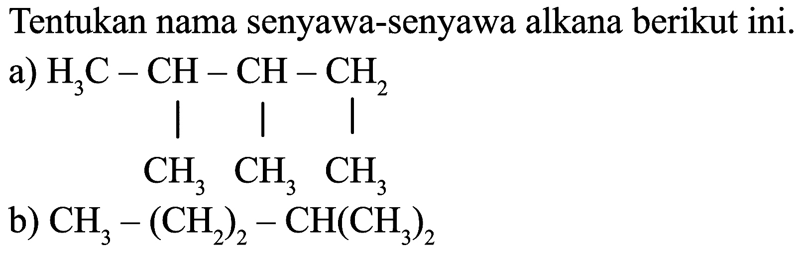 Tentukan nama senyawa-senyawa alkana berikut ini.
a)
H3C CH CH CH2 CH3 CH3 CH3
b)  CH_(3)-(CH_(2))_(2)-CH(CH_(3))_(2) 