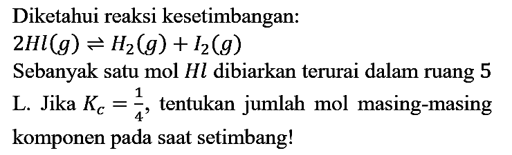 Diketahui reaksi kesetimbangan: 2HI (g) <=> H2 (g) + I2 (g) Sebanyak satu mol Hl dibiarkan terurai dalam ruang 5
L. Jika Kc = 1/4, tentukan jumlah mol masing-masing komponen pada saat setimbang!