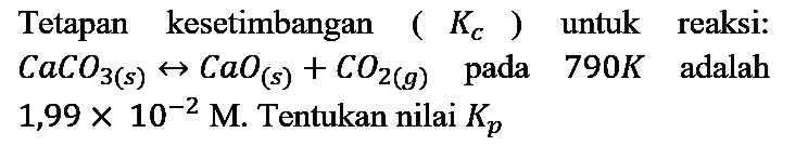 Tetapan kesetimbangan (Kc) untuk reaksi : CaCO3 (s) <=> CaO (s) + CO2 (g) pada 790 K adalah 1,99 x 10^(-2) M. Tentukan nilai Kp