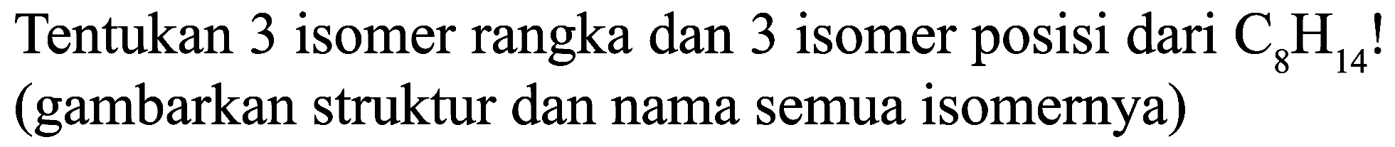 Tentukan 3 isomer rangka dan 3 isomer posisi dari  C_(8) H_(14)  ! (gambarkan struktur dan nama semua isomernya)