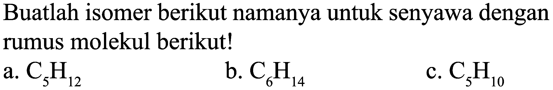 Buatlah isomer berikut namanya untuk senyawa dengan rumus molekul berikut!
a.  C_(5) H_(12) 
b.  C_(6) H_(14) 
c.  C_(5) H_(10) 