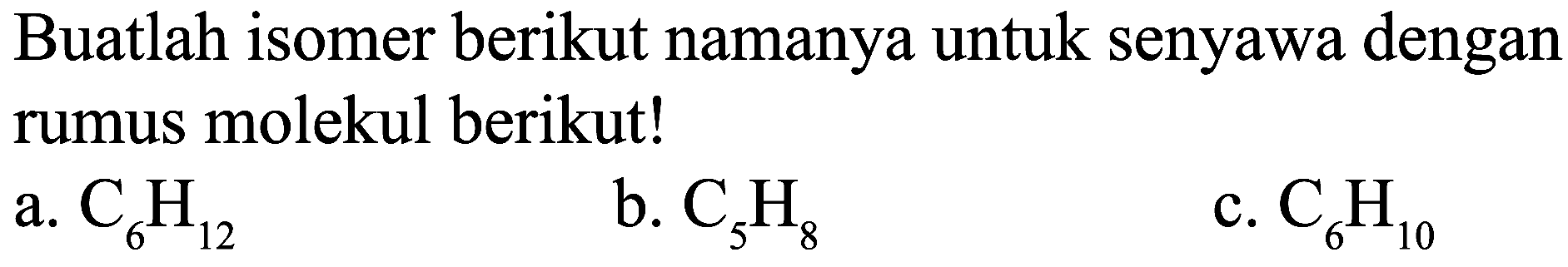 Buatlah isomer berikut namanya untuk senyawa dengan rumus molekul berikut!
a.  C_(6) H_(12) 
b.  C_(5) H_(8) 
c.  C_(6) H_(10) 