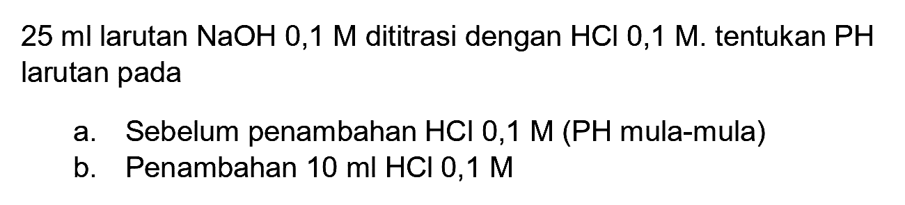  25 ml  larutan  NaOH 0,1 M  dititrasi dengan  HCl  0,1 M. tentukan  PH  larutan pada
a. Sebelum penambahan  HCl 0,1 M  (PH mula-mula)
b. Penambahan  10 ml HCl  0,1 M